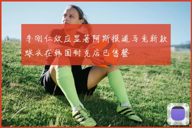 李刚仁效应显著阿斯报道马竞新款球衣在韩国耐克店已售罄