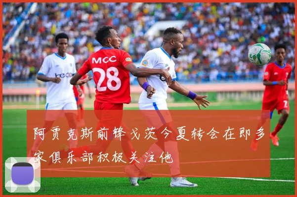 阿贾克斯前锋戈茨今夏转会在即多家俱乐部积极关注他