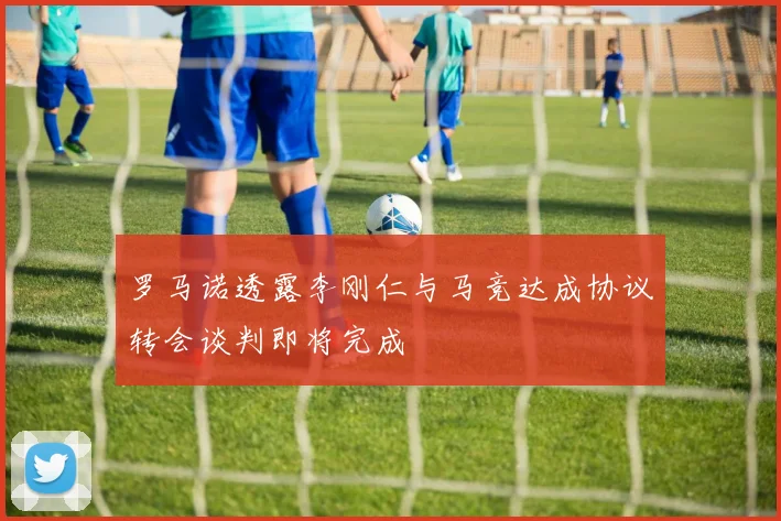 罗马诺透露李刚仁与马竞达成协议转会谈判即将完成