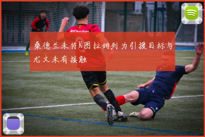 桑德兰未将K图拉姆列为引援目标与尤文未有接触