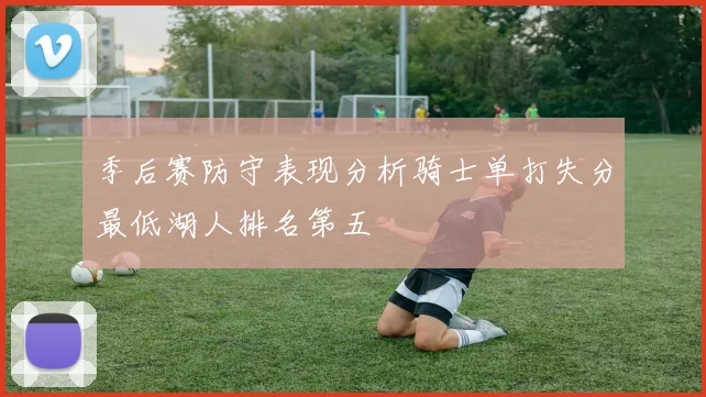 季后赛防守表现分析骑士单打失分最低湖人排名第五