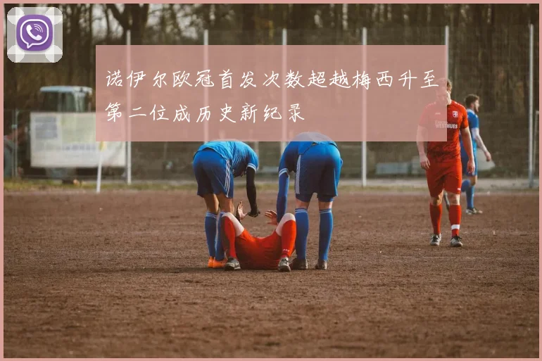 诺伊尔欧冠首发次数超越梅西升至第二位成历史新纪录