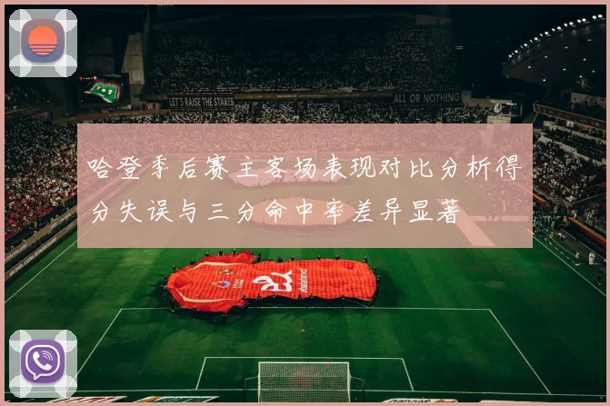 哈登季后赛主客场表现对比分析得分失误与三分命中率差异显著