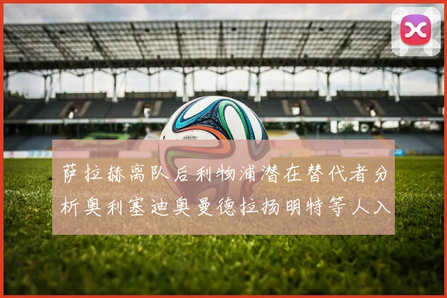 萨拉赫离队后利物浦潜在替代者分析奥利塞迪奥曼德拉扬明特等人入选