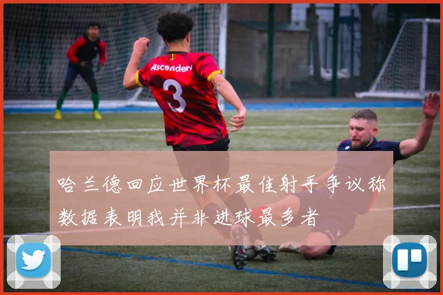 哈兰德回应世界杯最佳射手争议称数据表明我并非进球最多者