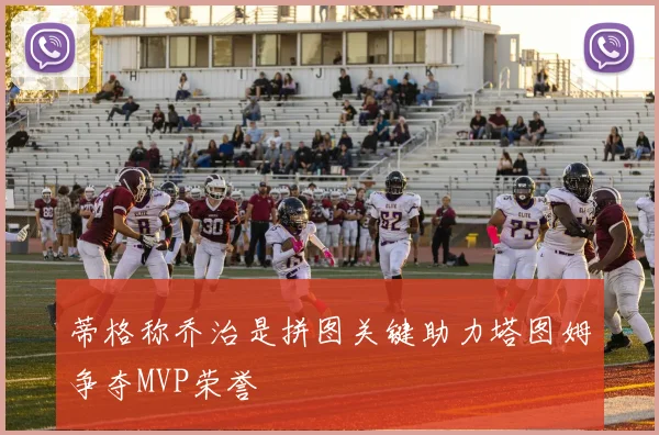蒂格称乔治是拼图关键助力塔图姆争夺MVP荣誉