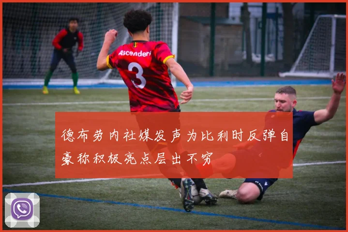 德布劳内社媒发声为比利时反弹自豪称积极亮点层出不穷
