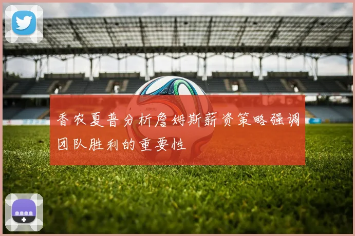 香农夏普分析詹姆斯薪资策略强调团队胜利的重要性