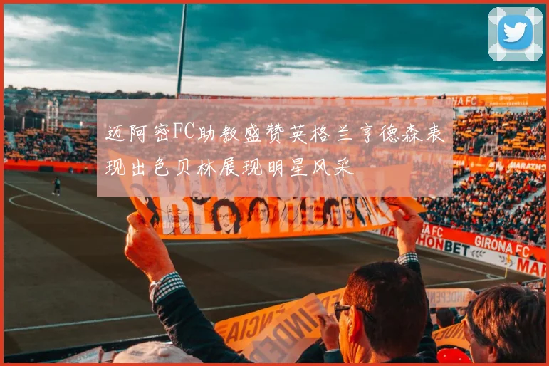 迈阿密FC助教盛赞英格兰亨德森表现出色贝林展现明星风采