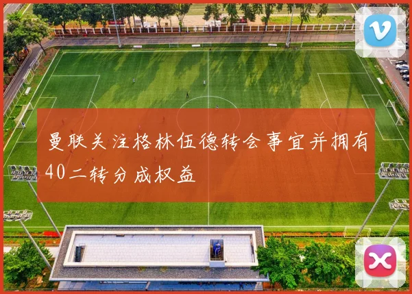 曼联关注格林伍德转会事宜并拥有40二转分成权益