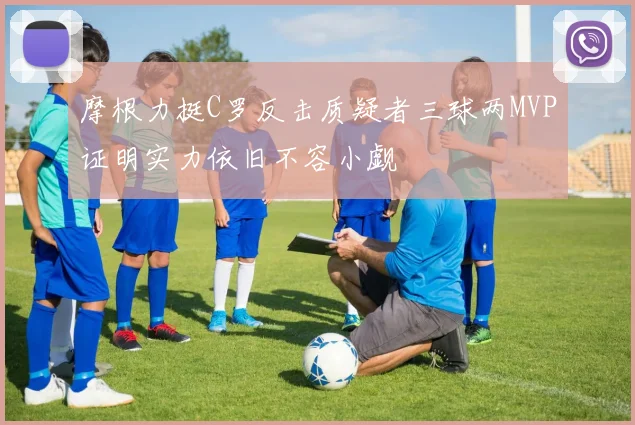 摩根力挺C罗反击质疑者三球两MVP证明实力依旧不容小觑