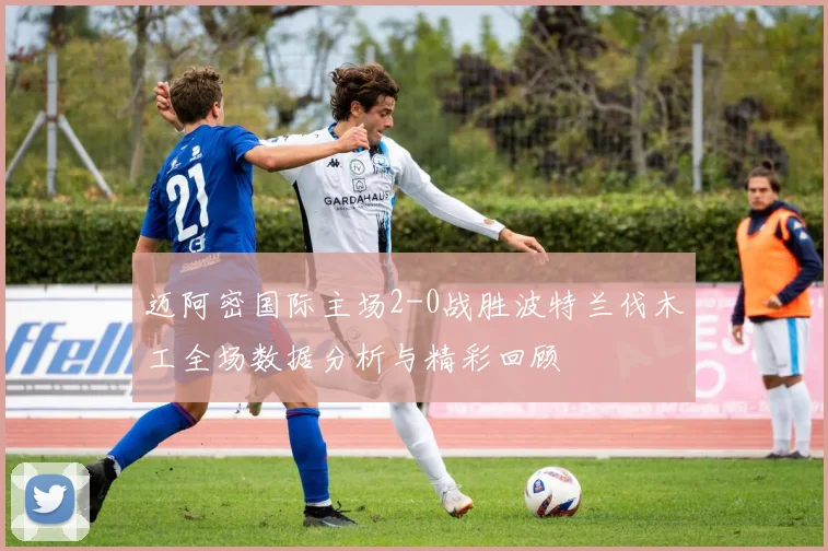 迈阿密国际主场2-0战胜波特兰伐木工全场数据分析与精彩回顾