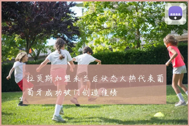 拉莫斯加盟米兰后状态火热代表葡萄牙成功破门创造佳绩