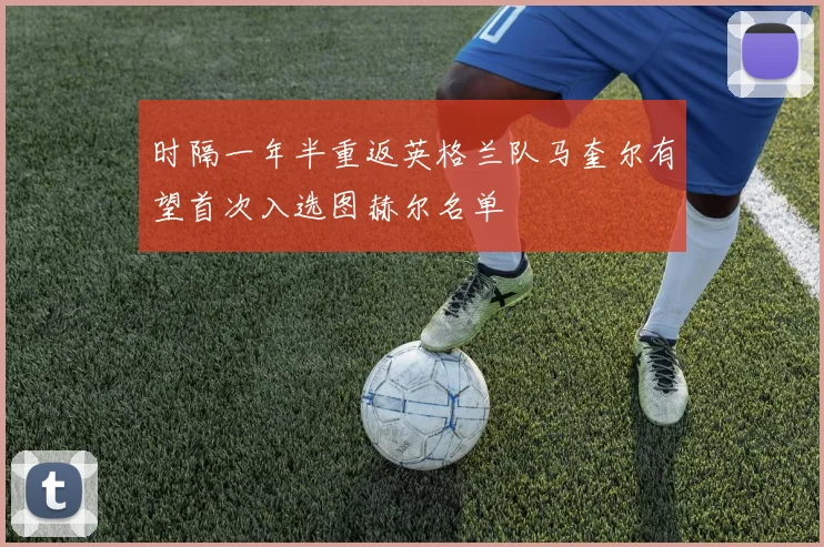 时隔一年半重返英格兰队马奎尔有望首次入选图赫尔名单
