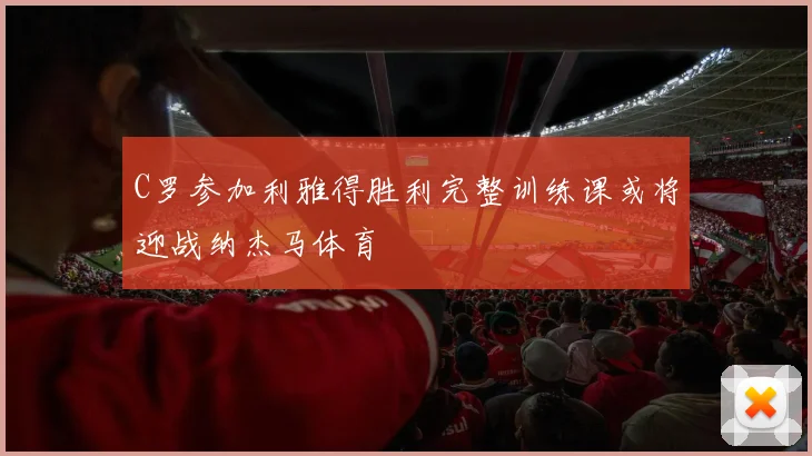 C罗参加利雅得胜利完整训练课或将迎战纳杰马体育