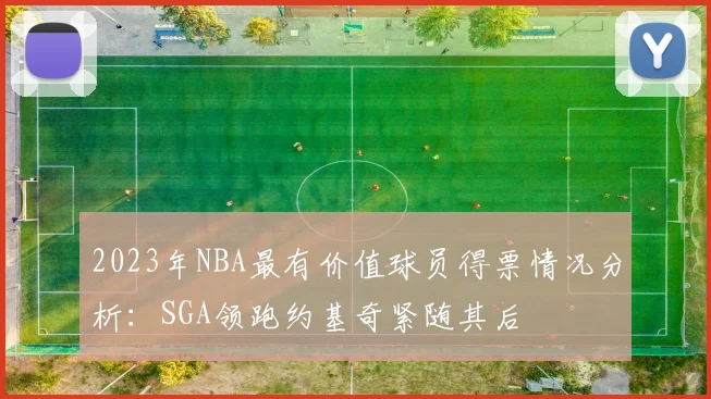 2023年NBA最有价值球员得票情况分析：SGA领跑约基奇紧随其后