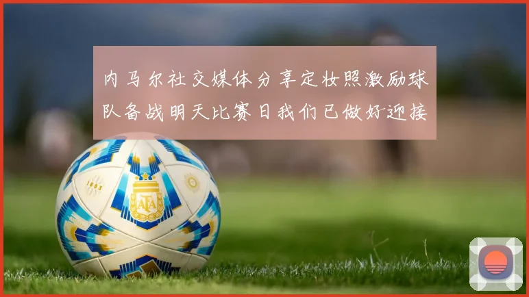 内马尔社交媒体分享定妆照激励球队备战明天比赛日我们已做好迎接挑战的准备