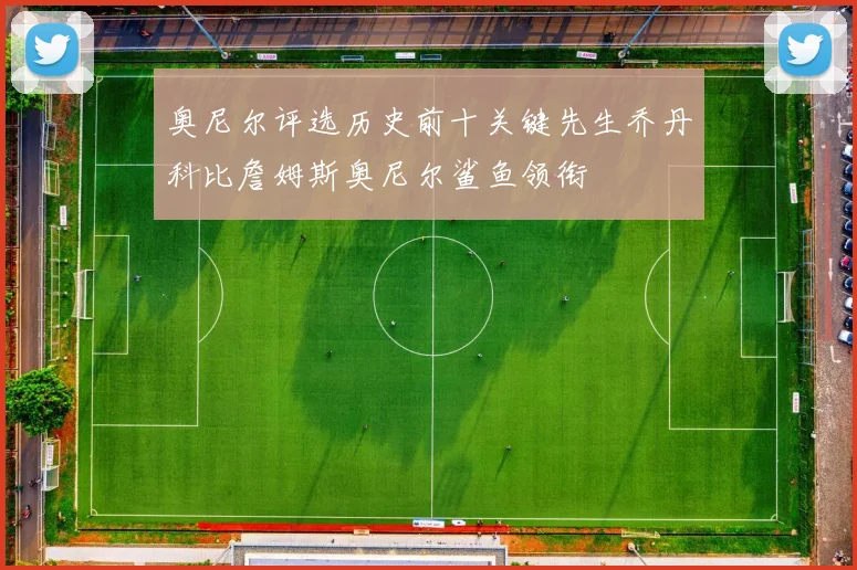 奥尼尔评选历史前十关键先生乔丹科比詹姆斯奥尼尔鲨鱼领衔