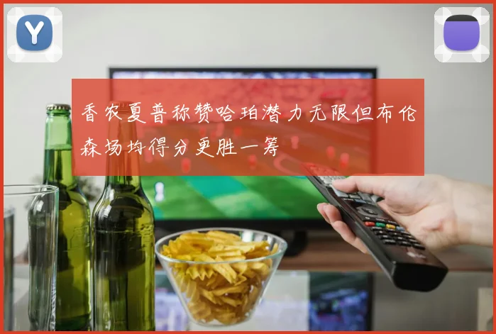 香农夏普称赞哈珀潜力无限但布伦森场均得分更胜一筹