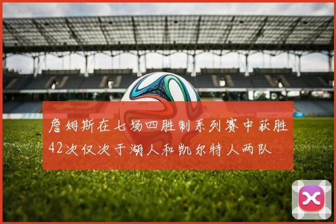 詹姆斯在七场四胜制系列赛中获胜42次仅次于湖人和凯尔特人两队