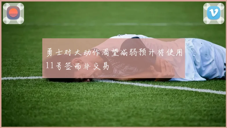 勇士对大动作渴望减弱预计将使用11号签而非交易