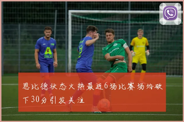 恩比德状态火热最近6场比赛场均砍下30分引发关注
