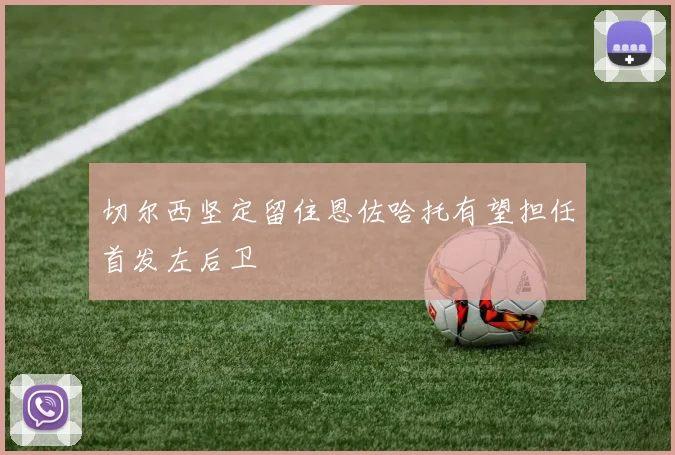切尔西坚定留住恩佐哈托有望担任首发左后卫
